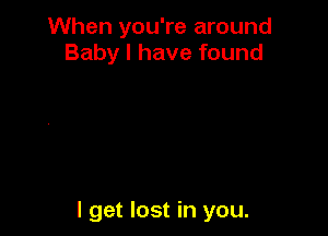 When you're around
Baby I have found

I get lost in you.