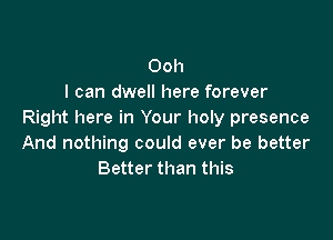 Ooh
I can dwell here forever
Right here in Your holy presence

And nothing could ever be better
Better than this