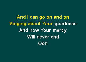 And I can go on and on
Singing about Your goodness
And how Your mercy

Will never end
Ooh