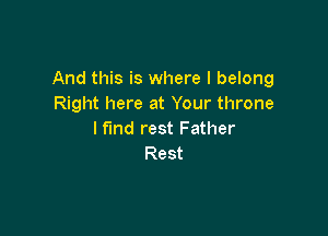 And this is where I belong
Right here at Your throne

l fund rest Father
Rest