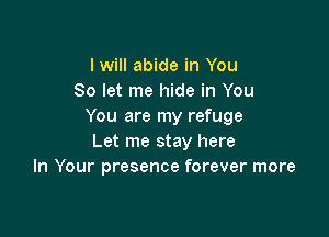 I will abide in You
So let me hide in You
You are my refuge

Let me stay here
In Your presence forever more