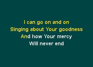 I can go on and on
Singing about Your goodness

And how Your mercy
Will never end