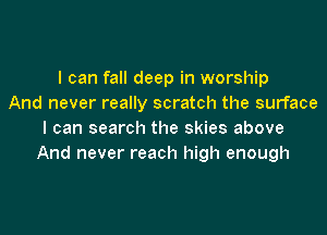 I can fall deep in worship
And never really scratch the surface

I can search the skies above
And never reach high enough