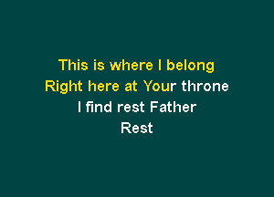 This is where I belong
Right here at Your throne

l fund rest Father
Rest