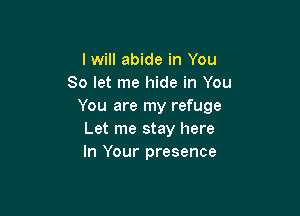 I will abide in You
So let me hide in You
You are my refuge

Let me stay here
In Your presence