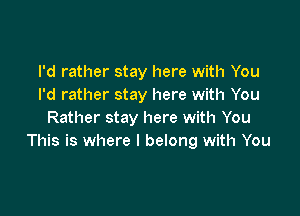 I'd rather stay here with You
I'd rather stay here with You

Rather stay here with You
This is where I belong with You