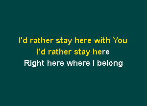 I'd rather stay here with You
I'd rather stay here

Right here where I belong