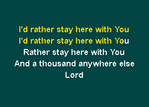 I'd rather stay here with You
I'd rather stay here with You
Rather stay here with You

And a thousand anywhere else
Lord