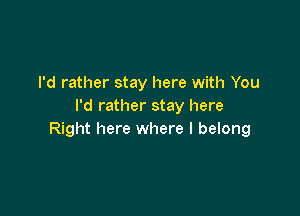 I'd rather stay here with You
I'd rather stay here

Right here where I belong