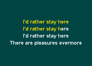 I'd rather stay here
I'd rather stay here

I'd rather stay here
There are pleasures evermore