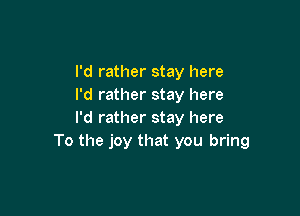 I'd rather stay here
I'd rather stay here

I'd rather stay here
To the joy that you bring