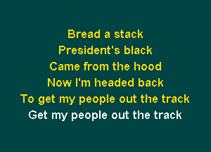 Bread a stack
President's black
Came from the hood

Now I'm headed back
To get my people out the track
Get my people out the track