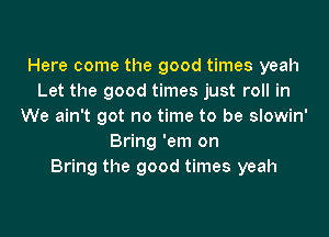 Here come the good times yeah
Let the good times just roll in
We ain't got no time to be slowin'
Bring 'em on
Bring the good times yeah