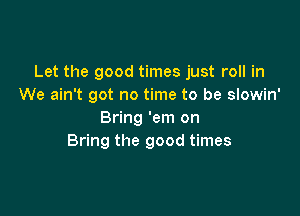 Let the good times just roll in
We ain't got no time to be slowin'

Bring 'em on
Bring the good times