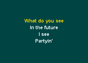 What do you see
In the future

I see
Partyin'