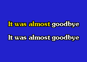 It was almost goodbye

It was almost goodbye