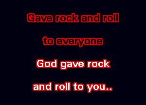 God gave rock

and roll to you..