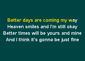 Better days are coming my way
Heaven smiles and I'm still okay
Better times will be yours and mine
And I think it's gonna be just fine