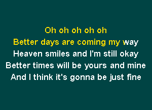 Oh oh oh oh oh
Better days are coming my way
Heaven smiles and I'm still okay
Better times will be yours and mine
And I think it's gonna be just fine