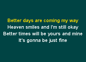 Better days are coming my way
Heaven smiles and I'm still okay
Better times will be yours and mine
It's gonna be just fine