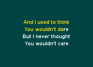 And I used to think
You wouldn't dare

But I never thought
You wouldn't care