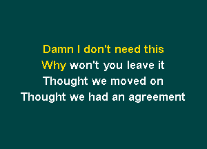 Damn I don't need this
Why won't you leave it

Thought we moved on
Thought we had an agreement