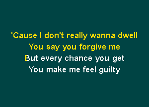 'Cause I don't really wanna dwell
You say you forgive me

But every chance you get
You make me feel guilty