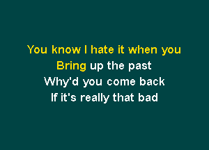 You know I hate it when you
Bring up the past

Why'd you come back
If it's really that bad