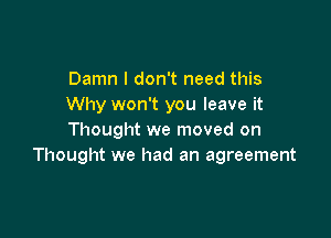 Damn I don't need this
Why won't you leave it

Thought we moved on
Thought we had an agreement