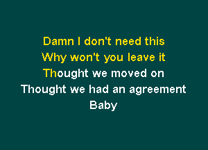 Damn I don't need this
Why won't you leave it
Thought we moved on

Thought we had an agreement
Baby