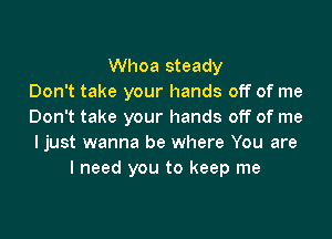 Whoa steady
Don't take your hands off of me
Don't take your hands off of me

ljust wanna be where You are
I need you to keep me