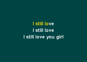 I still love
I still love

I still love you girl