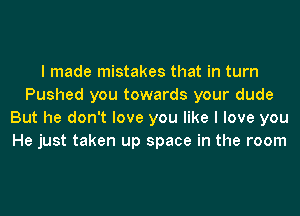 I made mistakes that in turn
Pushed you towards your dude
But he don't love you like I love you
He just taken up space in the room
