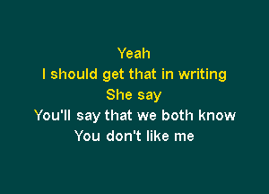 Yeah
I should get that in writing
She say

You'll say that we both know
You don't like me