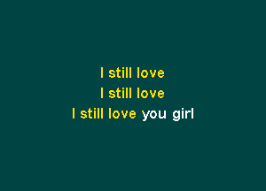 I still love
I still love

I still love you girl