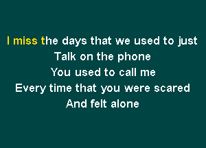 I miss the days that we used to just
Talk on the phone
You used to call me

Every time that you were scared
And felt alone