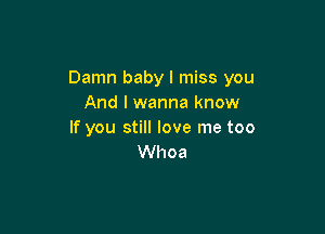 Damn baby I miss you
And I wanna know

If you still love me too
Whoa