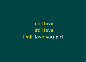 I still love
I still love

I still love you girl