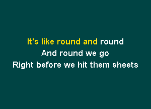 It's like round and round
And round we 90

Right before we hit them sheets