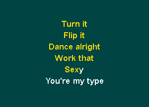 Turn it
Flip it
Dance alright

Work that
Sexy
You're my type