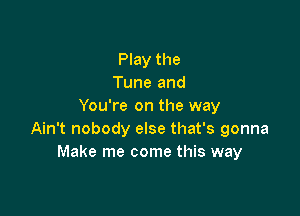 Play the
Tune and
You're on the way

Ain't nobody else that's gonna
Make me come this way