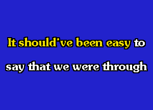 It should've been easy to

say that we were through