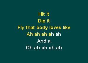 Hit it
Dip it
Fly that body loves like

Ah ah ah ah ah
And a
Oh oh oh oh oh