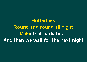 Butterflies
Round and round all night

Make that body buzz
And then we wait for the next night
