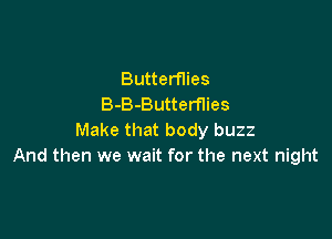 Butterflies
B-B-Butterflies

Make that body buzz
And then we wait for the next night
