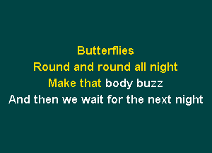 Butterflies
Round and round all night

Make that body buzz
And then we wait for the next night