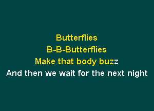 Butterflies
B-B-Butterflies

Make that body buzz
And then we wait for the next night