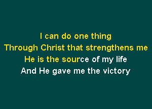 I can do one thing
Through Christ that strengthens me

He is the source of my life
And He gave me the victory