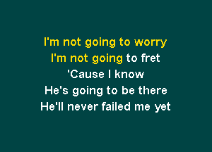 I'm not going to worry
I'm not going to fret
'Cause I know

He's going to be there
He'll never failed me yet