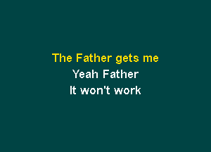 The Father gets me
Yeah Father

It won't work